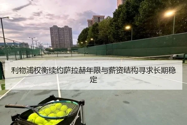 利物浦权衡续约萨拉赫年限与薪资结构寻求长期稳定